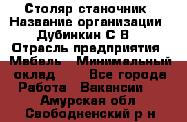 Столяр-станочник › Название организации ­ Дубинкин С.В. › Отрасль предприятия ­ Мебель › Минимальный оклад ­ 1 - Все города Работа » Вакансии   . Амурская обл.,Свободненский р-н